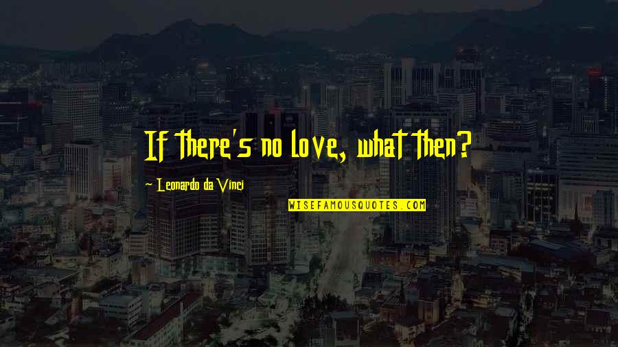 Da Best Love Quotes By Leonardo Da Vinci: If there's no love, what then?