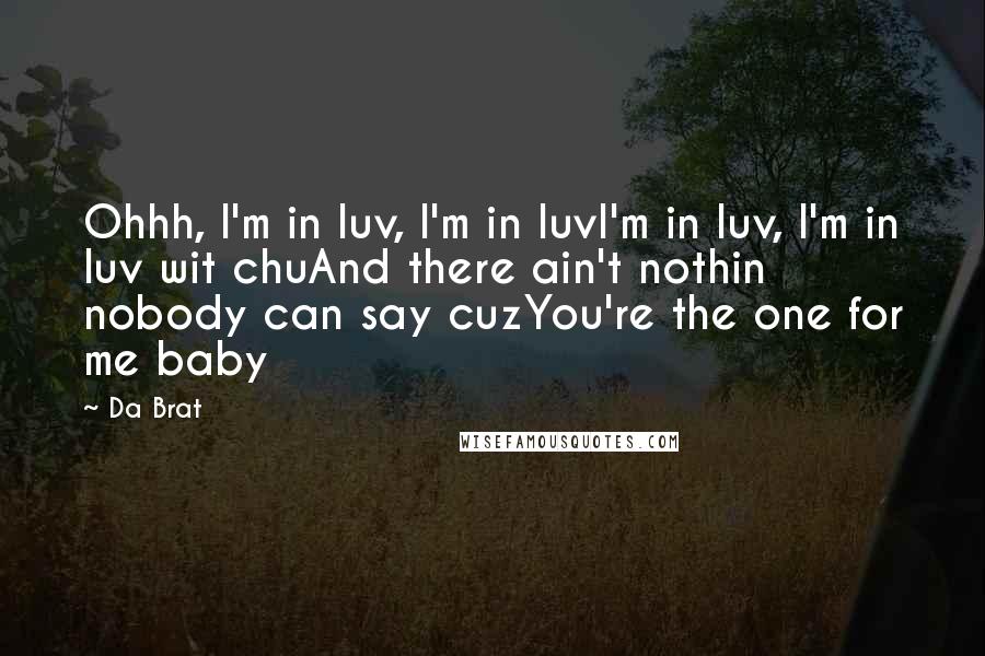Da Brat quotes: Ohhh, I'm in luv, I'm in luvI'm in luv, I'm in luv wit chuAnd there ain't nothin nobody can say cuzYou're the one for me baby Da Brat quotes: Ohhh, I'm in luv, I'm in luvI'm in luv, I'm in luv wit chuAnd there ain't nothin nobody can say cuzYou're the one for me baby