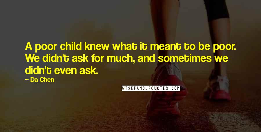 Da Chen quotes: A poor child knew what it meant to be poor. We didn't ask for much, and sometimes we didn't even ask.