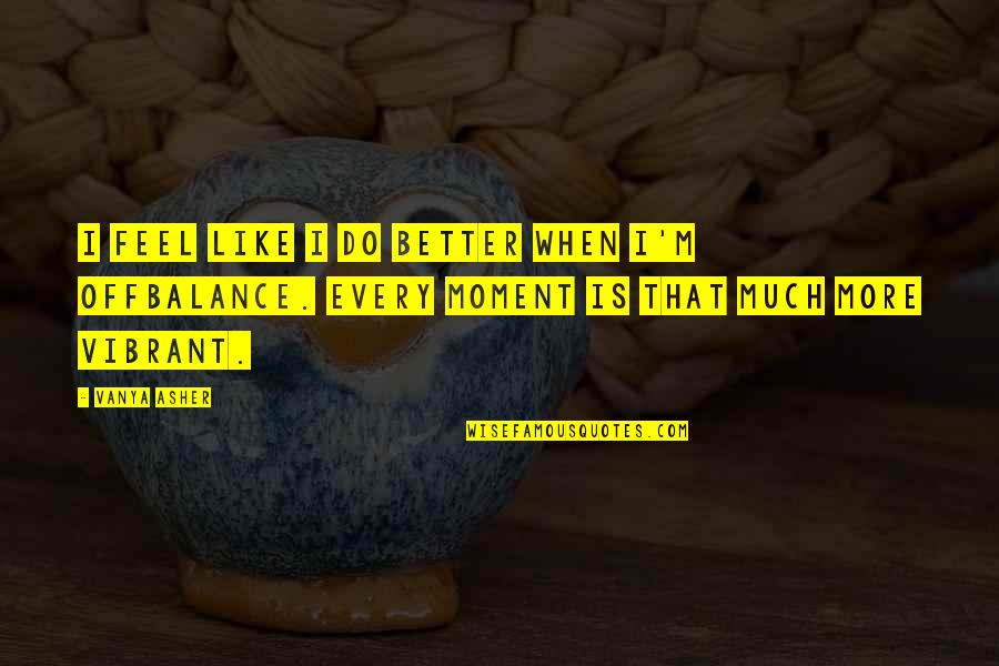 Da Hugh Leonard Quotes By Vanya Asher: I feel like I do better when I'm