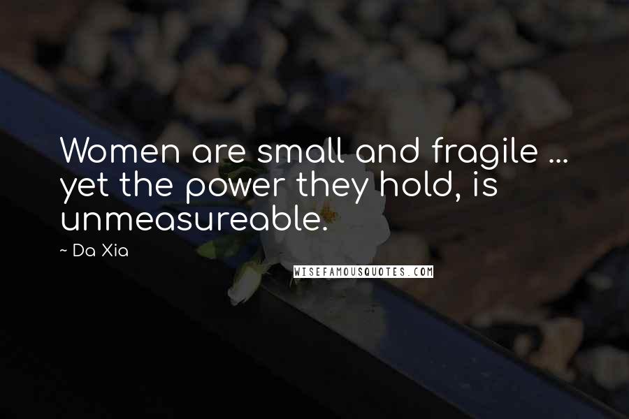 Da Xia quotes: Women are small and fragile ... yet the power they hold, is unmeasureable.