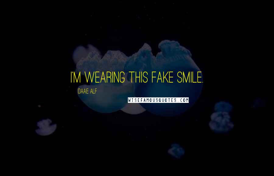 Daae ALF quotes: I'm wearing this fake smile.