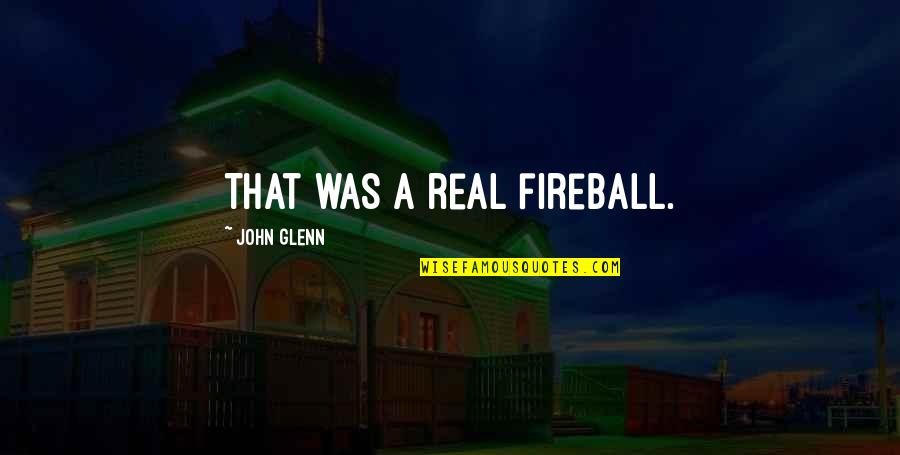 Daanish Durrani Quotes By John Glenn: That was a real fireball. Daanish Durrani Quotes By John Glenn: That was a real fireball.