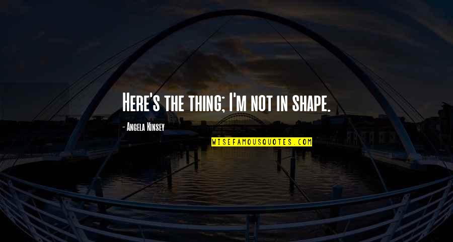 Daaraan Quotes By Angela Kinsey: Here's the thing; I'm not in shape.