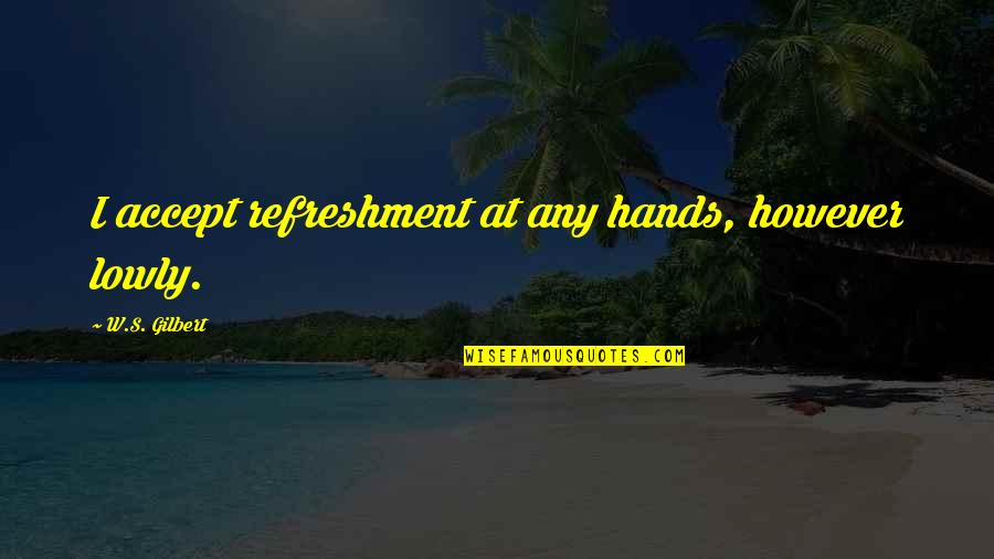 Dabat Quotes By W.S. Gilbert: I accept refreshment at any hands, however lowly.