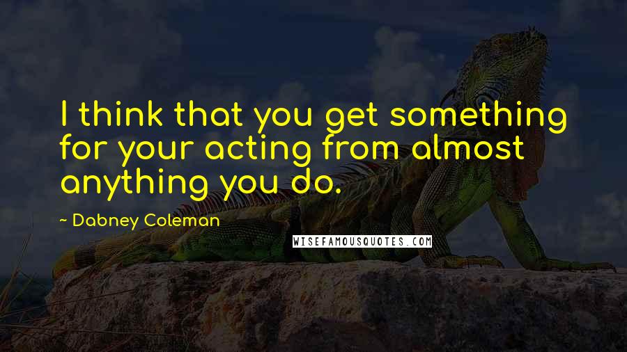 Dabney Coleman quotes: I think that you get something for your acting from almost anything you do.