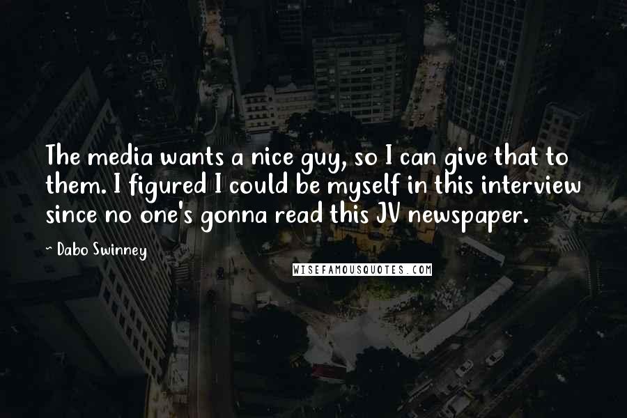 Dabo Swinney quotes: The media wants a nice guy, so I can give that to them. I figured I could be myself in this interview since no one's gonna read this JV newspaper.