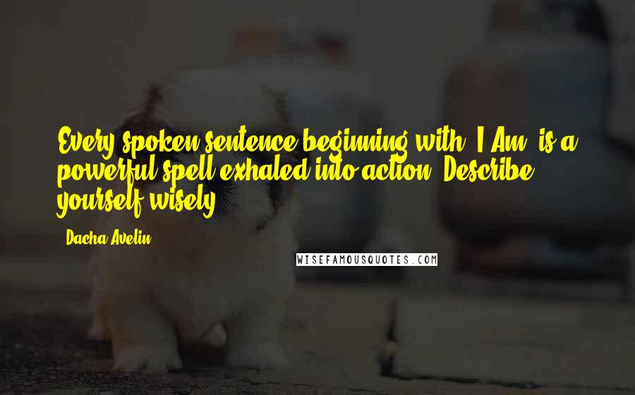Dacha Avelin quotes: Every spoken sentence beginning with 'I Am' is a powerful spell exhaled into action. Describe yourself wisely.
