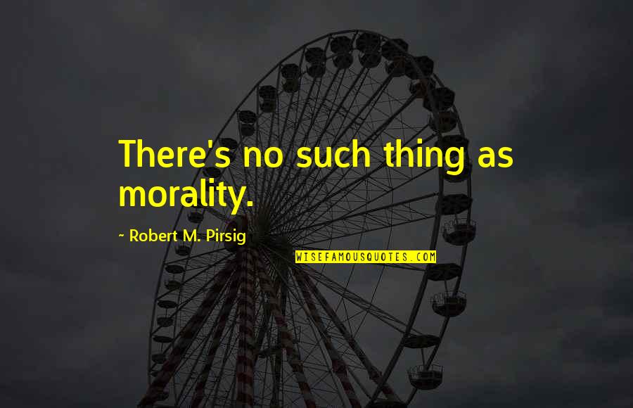 Dachau Survivors Quotes By Robert M. Pirsig: There's no such thing as morality.