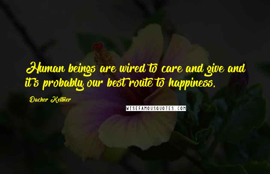 Dacher Keltner quotes: Human beings are wired to care and give and it's probably our best route to happiness.