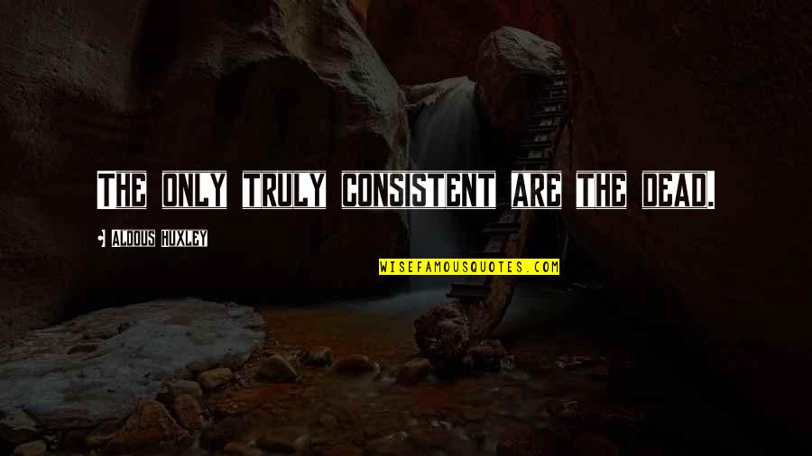 Dachman Carey Quotes By Aldous Huxley: The only truly consistent are the dead. Dachman Carey Quotes By Aldous Huxley: The only truly consistent are the dead.