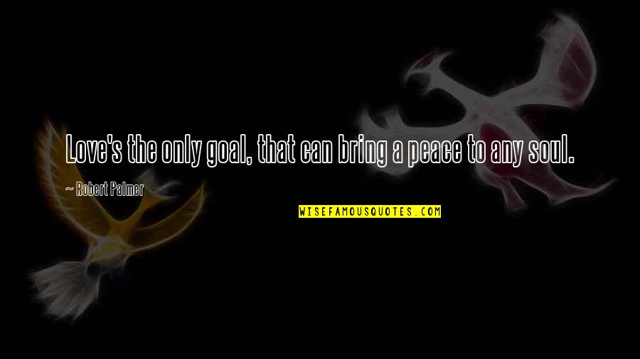 Dachman Carey Quotes By Robert Palmer: Love's the only goal, that can bring a Dachman Carey Quotes By Robert Palmer: Love's the only goal, that can bring a