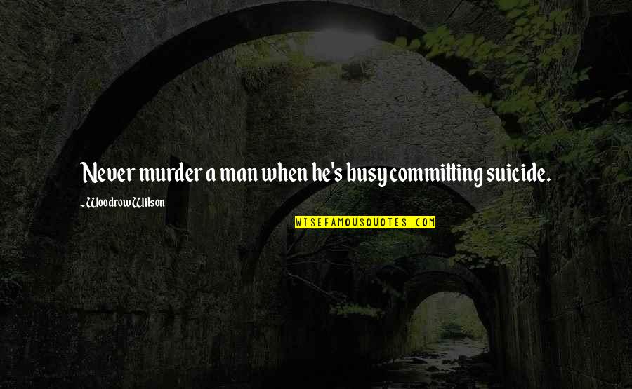 Dachman William Quotes By Woodrow Wilson: Never murder a man when he's busy committing Dachman William Quotes By Woodrow Wilson: Never murder a man when he's busy committing