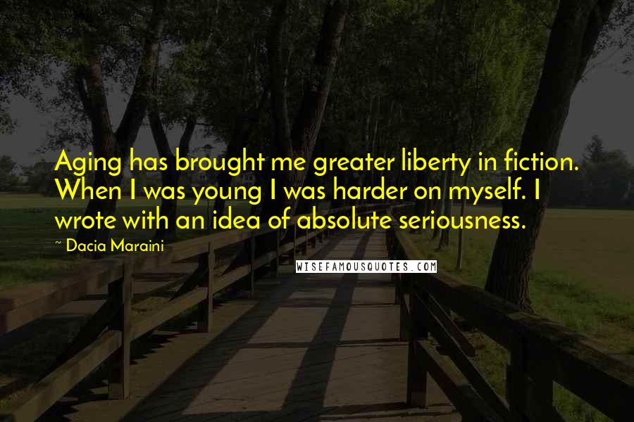 Dacia Maraini quotes: Aging has brought me greater liberty in fiction. When I was young I was harder on myself. I wrote with an idea of absolute seriousness.