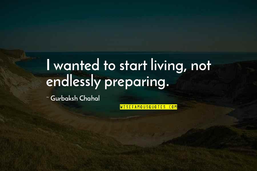 Dacnet Quotes By Gurbaksh Chahal: I wanted to start living, not endlessly preparing.