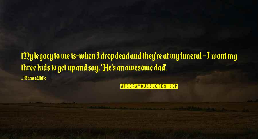 Dad And Me Quotes By Dana White: My legacy to me is-when I drop dead