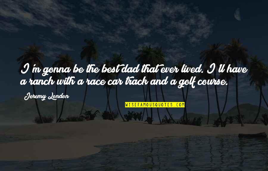 Dad Car Quotes By Jeremy London: I'm gonna be the best dad that ever Dad Car Quotes By Jeremy London: I'm gonna be the best dad that ever