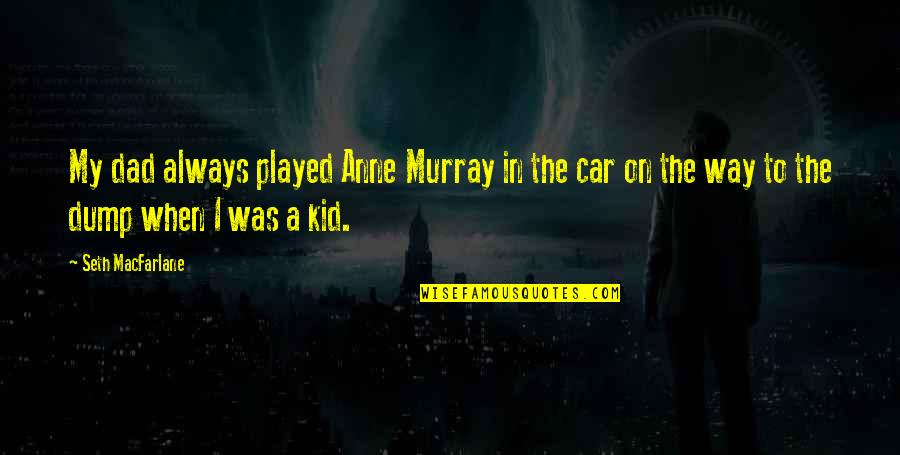 Dad Car Quotes By Seth MacFarlane: My dad always played Anne Murray in the Dad Car Quotes By Seth MacFarlane: My dad always played Anne Murray in the