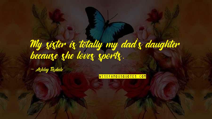 Dad Only Daughter Quotes By Ashley Tisdale: My sister is totally my dad's daughter because Dad Only Daughter Quotes By Ashley Tisdale: My sister is totally my dad's daughter because