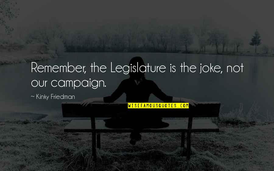 Dad Watch Over Me Quotes By Kinky Friedman: Remember, the Legislature is the joke, not our Dad Watch Over Me Quotes By Kinky Friedman: Remember, the Legislature is the joke, not our