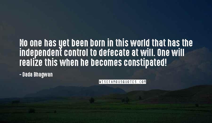 Dada Bhagwan quotes: No one has yet been born in this world that has the independent control to defecate at will. One will realize this when he becomes constipated!