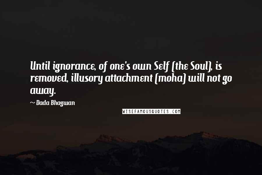 Dada Bhagwan quotes: Until ignorance, of one's own Self (the Soul), is removed, illusory attachment (moha) will not go away.