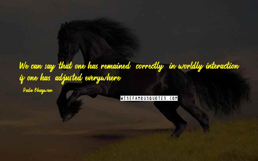 Dada Bhagwan quotes: We can say that one has remained [correctly] in worldly interaction if one has 'adjusted everywhere'.