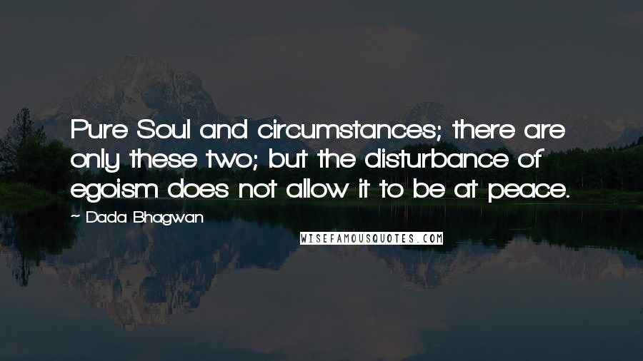 Dada Bhagwan quotes: Pure Soul and circumstances; there are only these two; but the disturbance of egoism does not allow it to be at peace.