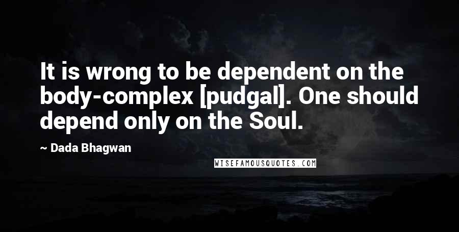 Dada Bhagwan quotes: It is wrong to be dependent on the body-complex [pudgal]. One should depend only on the Soul.