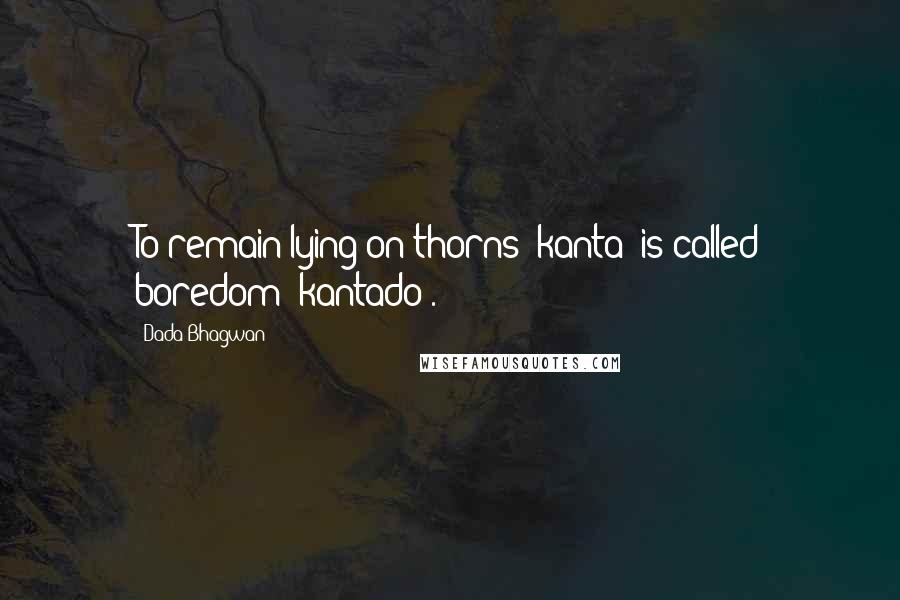 Dada Bhagwan quotes: To remain lying on thorns (kanta) is called boredom (kantado).