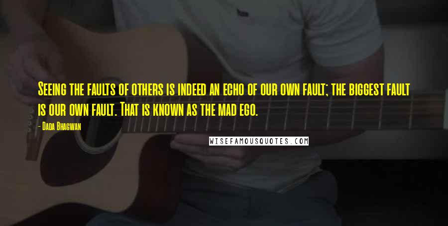 Dada Bhagwan quotes: Seeing the faults of others is indeed an echo of our own fault; the biggest fault is our own fault. That is known as the mad ego.