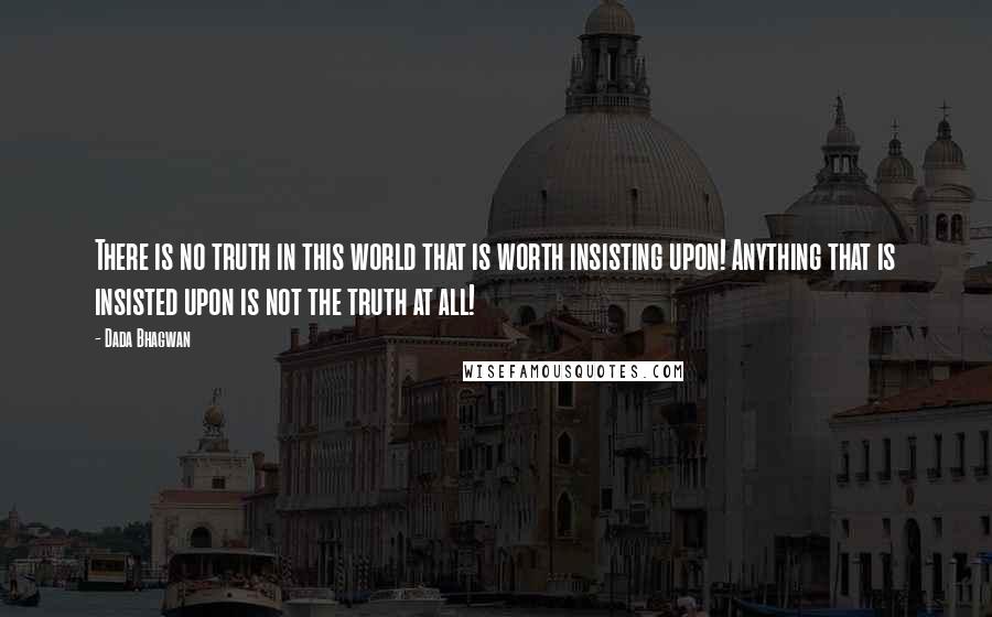 Dada Bhagwan quotes: There is no truth in this world that is worth insisting upon! Anything that is insisted upon is not the truth at all!