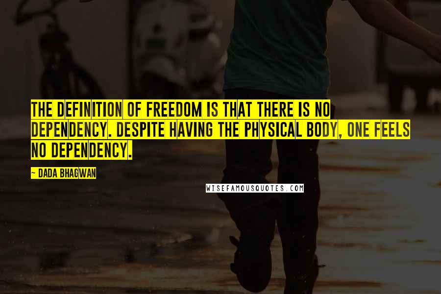 Dada Bhagwan quotes: The definition of freedom is that there is no dependency. Despite having the physical body, one feels no dependency.