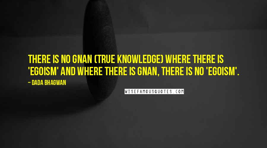 Dada Bhagwan quotes: There is no Gnan (True Knowledge) where there is 'egoism' and where there is Gnan, there is no 'egoism'.