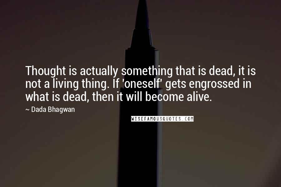 Dada Bhagwan quotes: Thought is actually something that is dead, it is not a living thing. If 'oneself' gets engrossed in what is dead, then it will become alive.