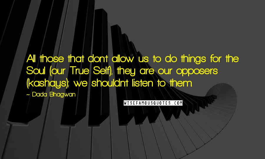 Dada Bhagwan quotes: All those that don't allow us to do things for the Soul (our True Self), they are our opposers (kashays); we shouldn't listen to them.