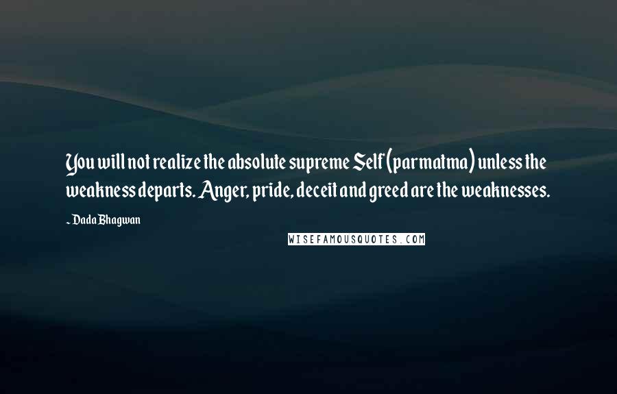 Dada Bhagwan quotes: You will not realize the absolute supreme Self (parmatma) unless the weakness departs. Anger, pride, deceit and greed are the weaknesses.