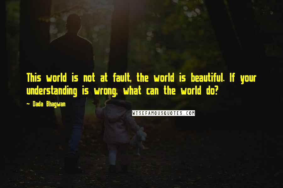 Dada Bhagwan quotes: This world is not at fault, the world is beautiful. If your understanding is wrong, what can the world do?