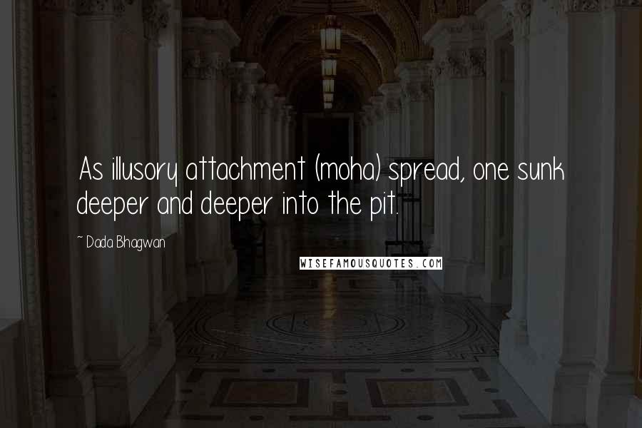 Dada Bhagwan quotes: As illusory attachment (moha) spread, one sunk deeper and deeper into the pit.