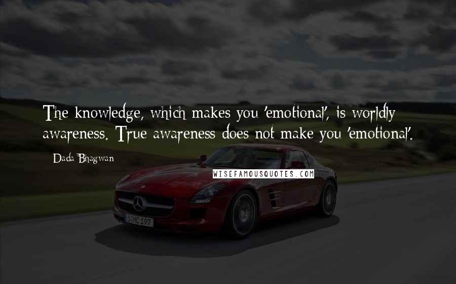 Dada Bhagwan quotes: The knowledge, which makes you 'emotional', is worldly awareness. True awareness does not make you 'emotional'.