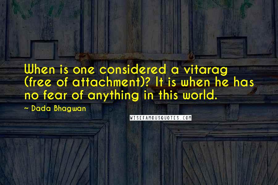 Dada Bhagwan quotes: When is one considered a vitarag (free of attachment)? It is when he has no fear of anything in this world.