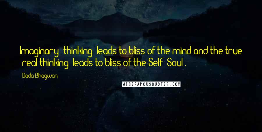 Dada Bhagwan quotes: Imaginary (thinking) leads to bliss of the mind and the true (real thinking) leads to bliss of the Self (Soul).