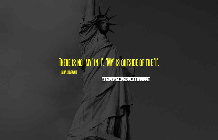 Dada Bhagwan quotes: There is no 'my' in 'I'. 'My' is outside of the 'I'.