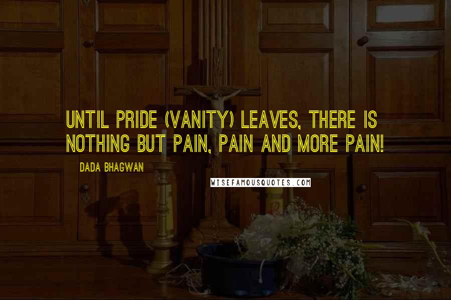 Dada Bhagwan quotes: Until pride (vanity) leaves, there is nothing but pain, pain and more pain!