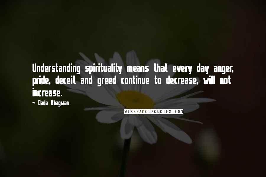 Dada Bhagwan quotes: Understanding spirituality means that every day anger, pride, deceit and greed continue to decrease, will not increase.