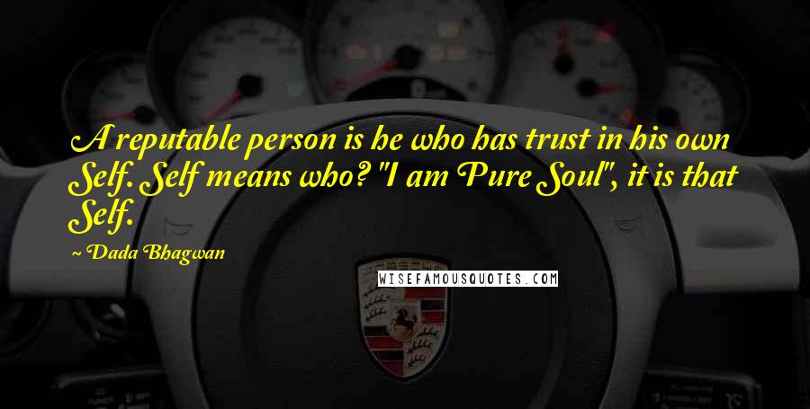 Dada Bhagwan quotes: A reputable person is he who has trust in his own Self. Self means who? "I am Pure Soul", it is that Self.