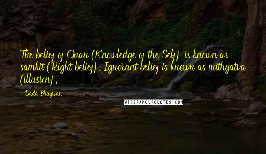 Dada Bhagwan quotes: The belief of Gnan (Knowledge of the Self) is known as samkit (Right belief). Ignorant belief is known as mithyatva (illusion).