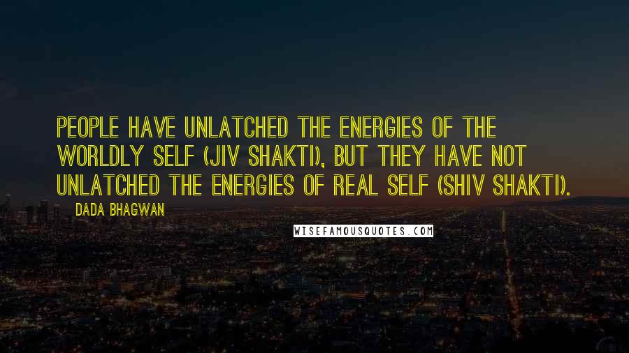 Dada Bhagwan quotes: People have unlatched the energies of the worldly self (jiv shakti), but they have not unlatched the energies of Real Self (shiv shakti).