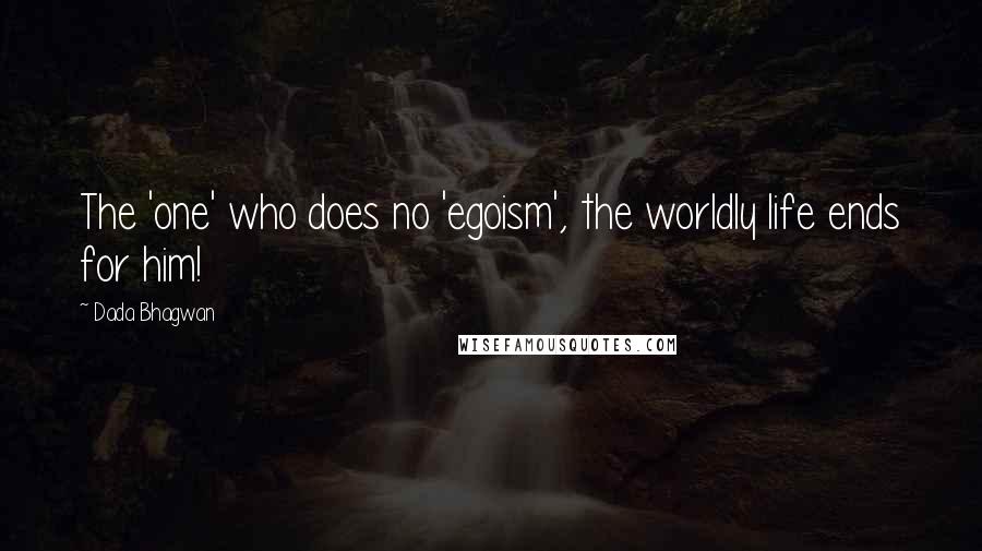Dada Bhagwan quotes: The 'one' who does no 'egoism', the worldly life ends for him!