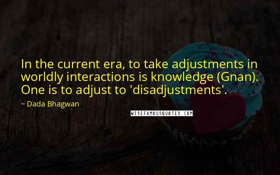 Dada Bhagwan quotes: In the current era, to take adjustments in worldly interactions is knowledge (Gnan). One is to adjust to 'disadjustments'.